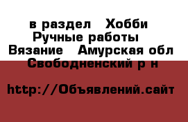  в раздел : Хобби. Ручные работы » Вязание . Амурская обл.,Свободненский р-н